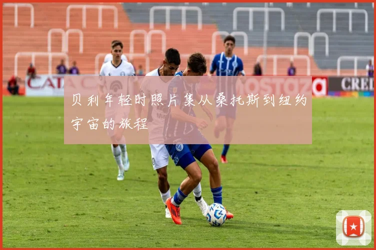 贝利年轻时照片集从桑托斯到纽约宇宙的旅程