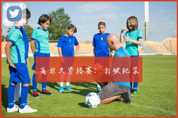 高尔夫资格赛：打破纪录