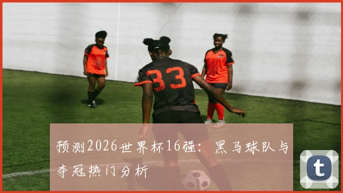预测2026世界杯16强：黑马球队与夺冠热门分析