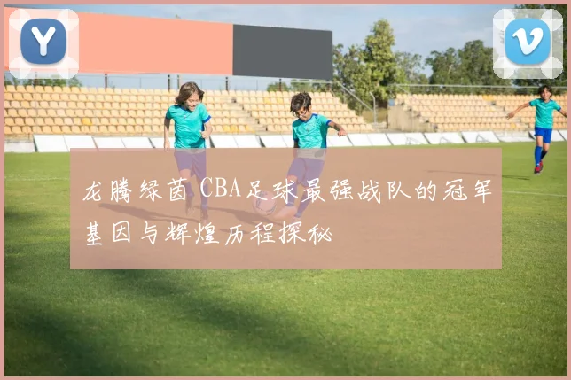 龙腾绿茵 CBA足球最强战队的冠军基因与辉煌历程探秘