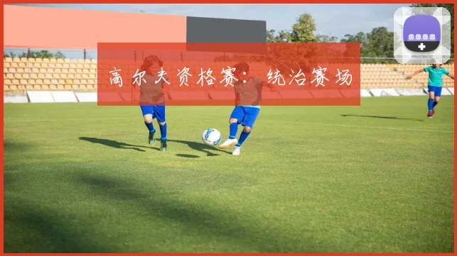 高尔夫资格赛：统治赛场