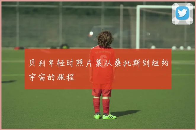 贝利年轻时照片集从桑托斯到纽约宇宙的旅程