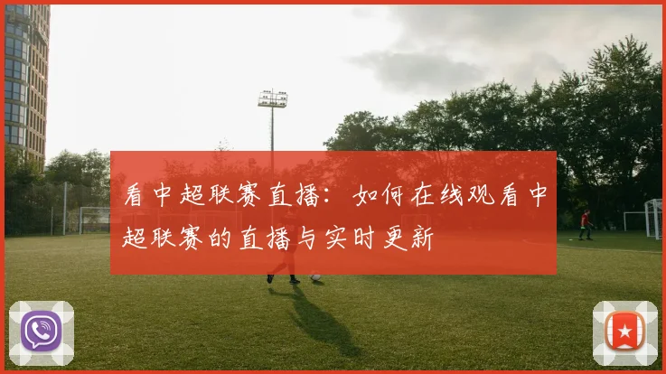 看中超联赛直播:如何在线观看中超联赛的直播与实时更新