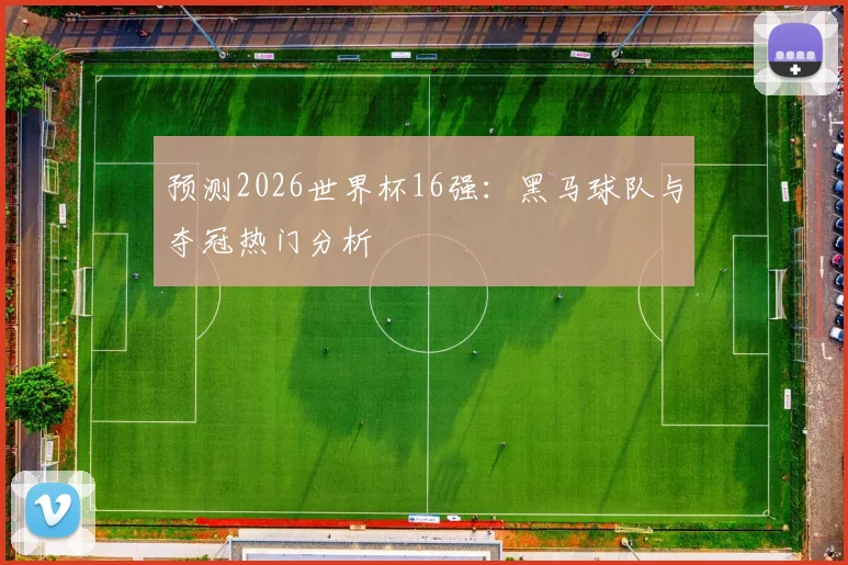 预测2026世界杯16强:黑马球队与夺冠热门分析